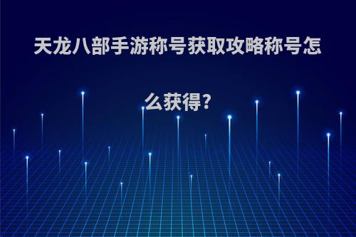 天龙八部手游称号获取攻略称号怎么获得?