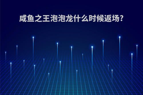 咸鱼之王泡泡龙什么时候返场?