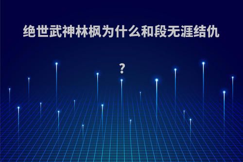 绝世武神林枫为什么和段无涯结仇?