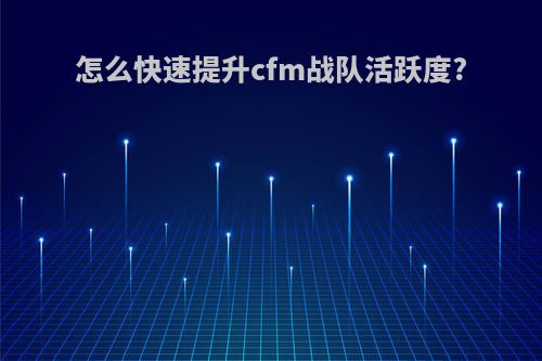 怎么快速提升cfm战队活跃度?