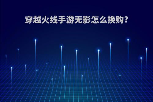 穿越火线手游无影怎么换购?