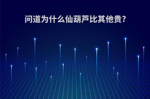 问道为什么仙葫芦比其他贵?
