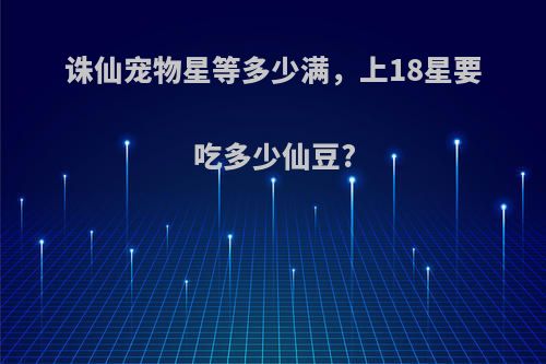 诛仙宠物星等多少满，上18星要吃多少仙豆?