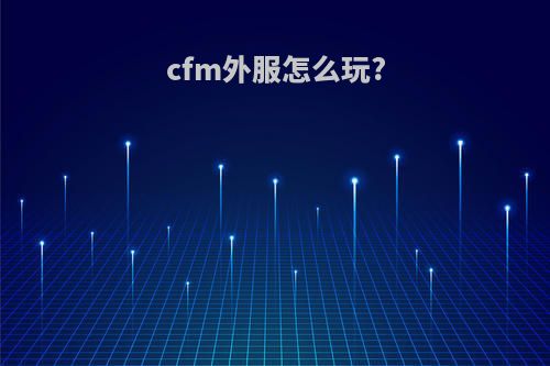 cfm外服怎么玩?