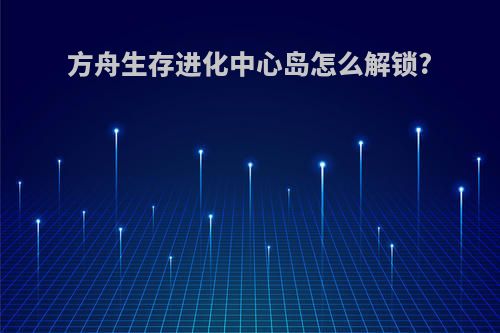 方舟生存进化中心岛怎么解锁?