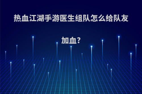 热血江湖手游医生组队怎么给队友加血?
