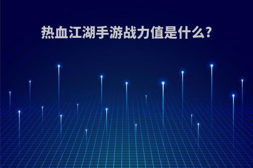 热血江湖手游战力值是什么?