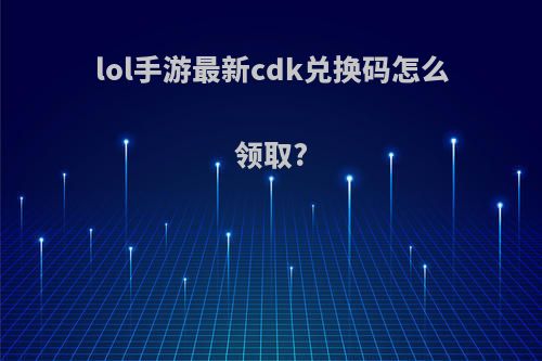 lol手游最新cdk兑换码怎么领取?