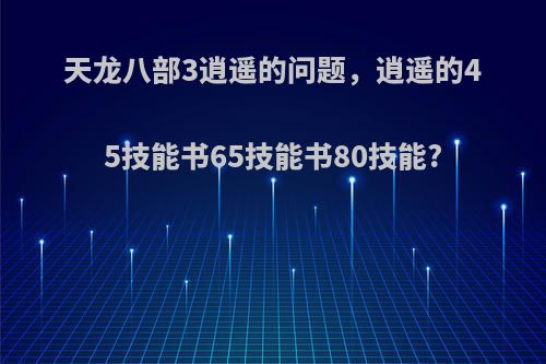 天龙八部3逍遥的问题，逍遥的45技能书65技能书80技能?
