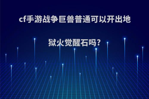 cf手游战争巨兽普通可以开出地狱火觉醒石吗?