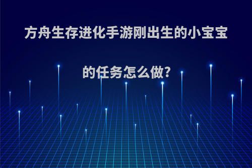 方舟生存进化手游刚出生的小宝宝的任务怎么做?
