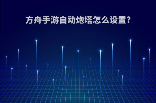 方舟手游自动炮塔怎么设置?