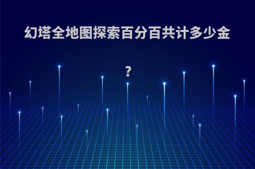 幻塔全地图探索百分百共计多少金?