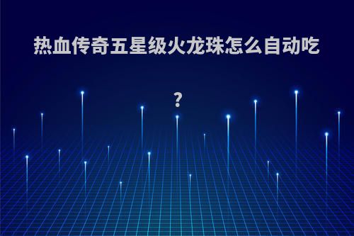 热血传奇五星级火龙珠怎么自动吃?