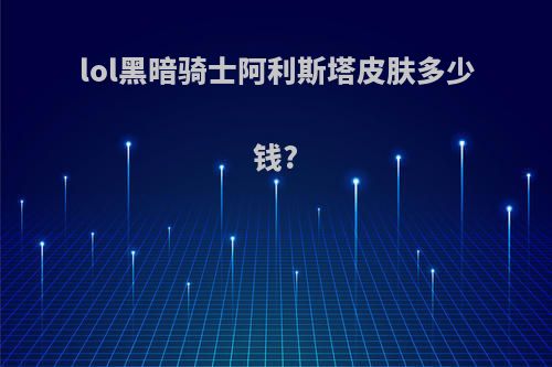 lol黑暗骑士阿利斯塔皮肤多少钱?