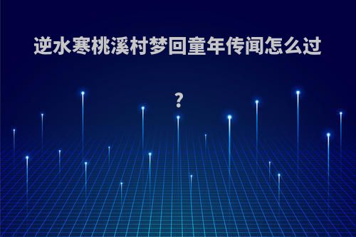 逆水寒桃溪村梦回童年传闻怎么过?