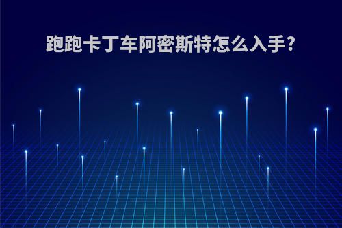 跑跑卡丁车阿密斯特怎么入手?