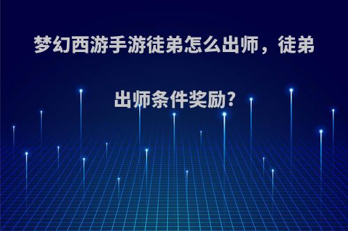 梦幻西游手游徒弟怎么出师，徒弟出师条件奖励?