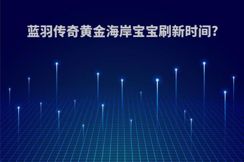 蓝羽传奇黄金海岸宝宝刷新时间?