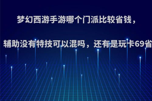 梦幻西游手游哪个门派比较省钱，适合平民玩家玩，辅助没有特技可以混吗，还有是玩卡69省钱还是不卡省钱?