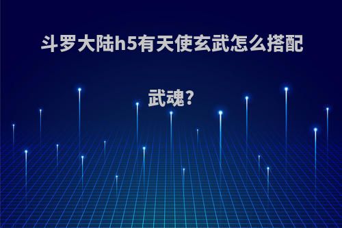 斗罗大陆h5有天使玄武怎么搭配武魂?