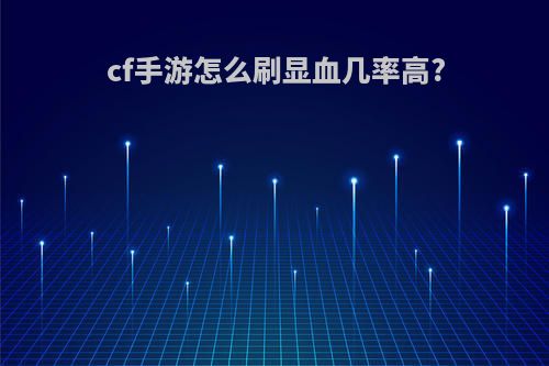 cf手游怎么刷显血几率高?