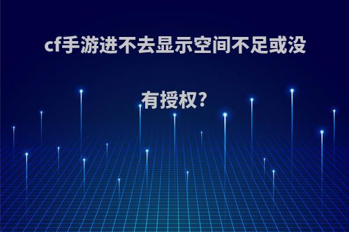 cf手游进不去显示空间不足或没有授权?