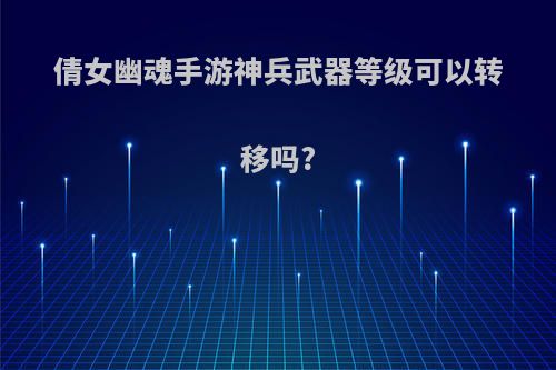 倩女幽魂手游神兵武器等级可以转移吗?