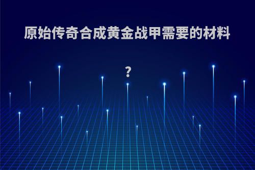原始传奇合成黄金战甲需要的材料?