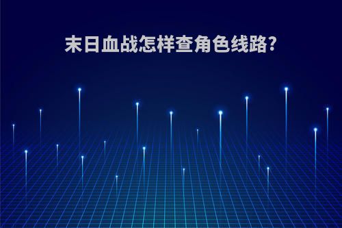 末日血战怎样查角色线路?
