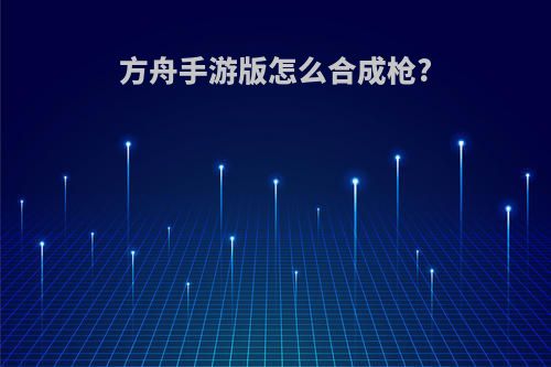 方舟手游版怎么合成枪?