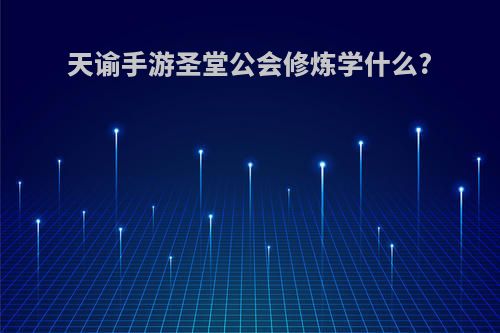 天谕手游圣堂公会修炼学什么?