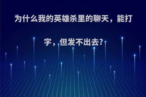 为什么我的英雄杀里的聊天，能打字，但发不出去?
