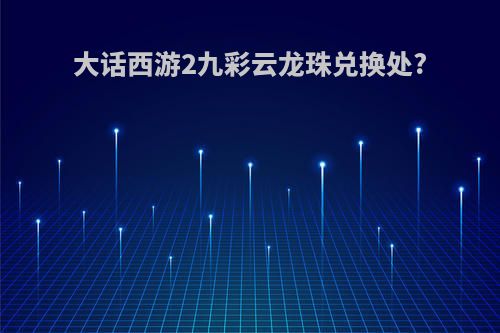 大话西游2九彩云龙珠兑换处?