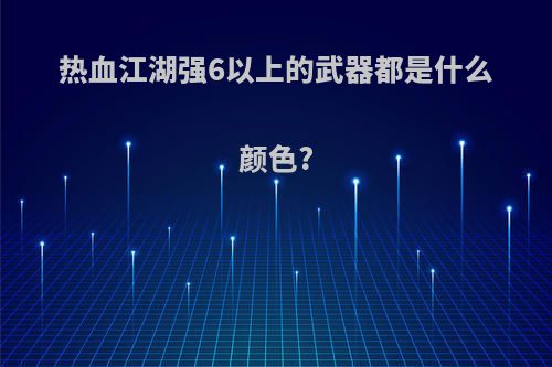 热血江湖强6以上的武器都是什么颜色?