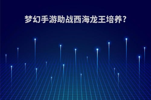 梦幻手游助战西海龙王培养?