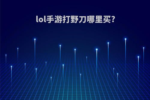 lol手游打野刀哪里买?