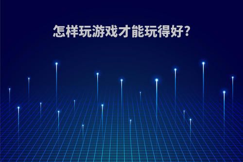 怎样玩游戏才能玩得好?
