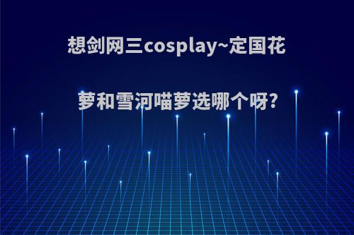 想剑网三cosplay~定国花萝和雪河喵萝选哪个呀?