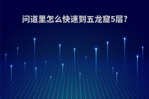 问道里怎么快速到五龙窟5层?