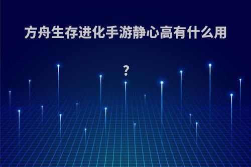 方舟生存进化手游静心高有什么用?