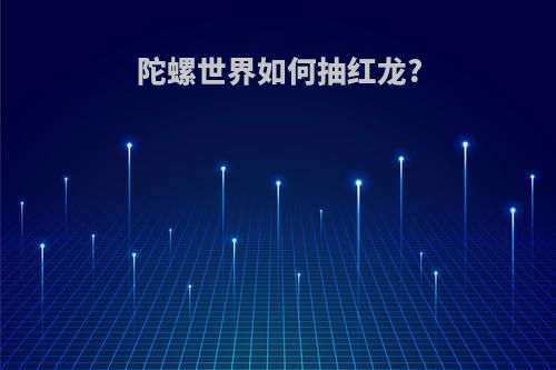 陀螺世界如何抽红龙?