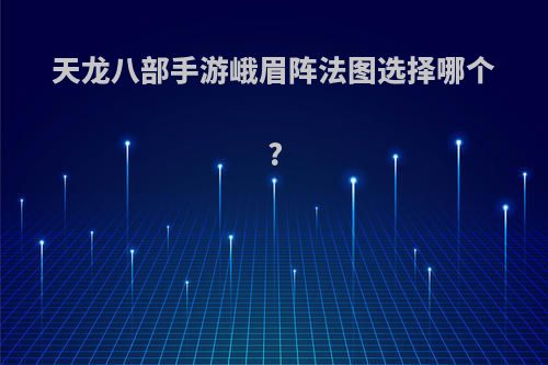 天龙八部手游峨眉阵法图选择哪个?
